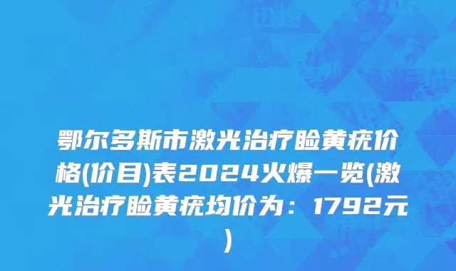鄂尔多斯市激光治疗睑黄疣价格(价目)表2024火爆一览(激光治疗睑黄疣均价为：1792元)