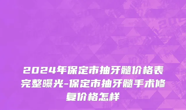 2024年保定市抽牙髓价格表完整曝光-保定市抽牙髓手术修复价格怎样