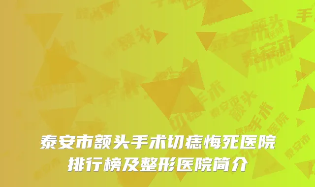 泰安市额头手术切痣悔死医院排行榜及整形医院简介