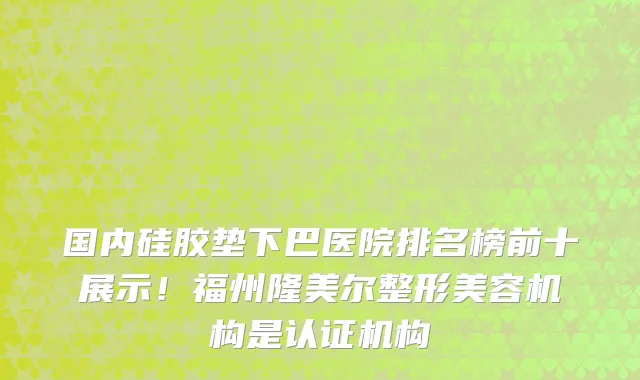 国内硅胶垫下巴医院排名榜前十展示！福州隆美尔整形美容机构是认证机构