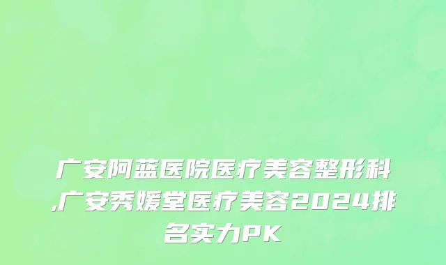 广安阿蓝医院医疗美容整形科,广安秀媛堂医疗美容2024排名实力PK