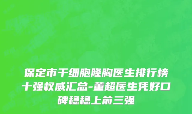 保定市干细胞隆胸医生排行榜十强权威汇总-董超医生凭好口碑稳稳上前三强