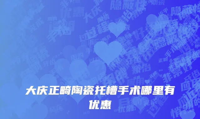 大庆正畸陶瓷托槽手术哪里有优惠