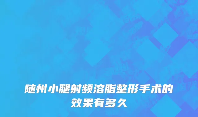 随州小腿射频溶脂整形手术的效果有多久