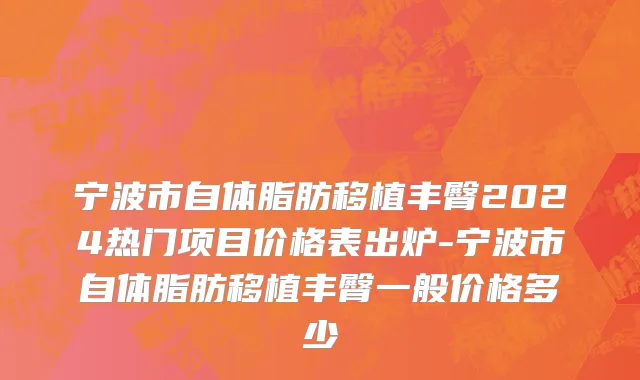 宁波市自体脂肪移植丰臀2024热门项目价格表出炉-宁波市自体脂肪移植丰臀一般价格多少