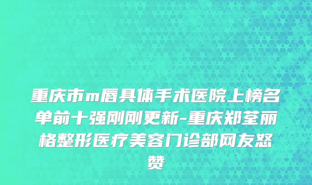 重庆市m唇具体手术医院上榜名单前十强刚刚更新-重庆郑荃丽格整形医疗美容门诊部网友怒赞