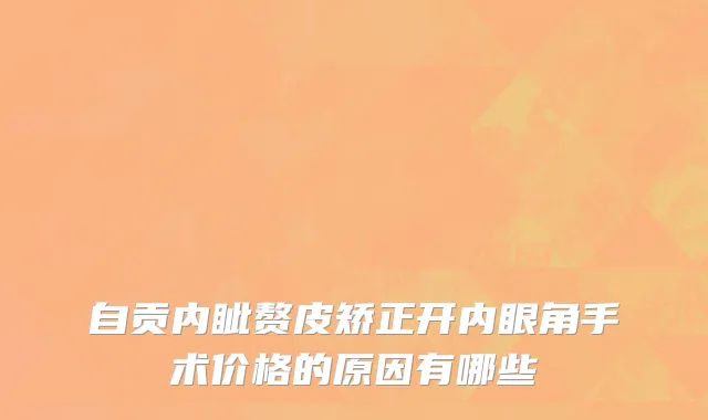 自贡内眦赘皮矫正开内眼角手术价格的原因有哪些