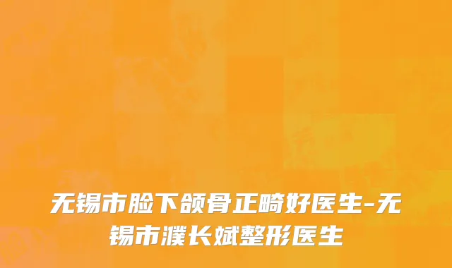 无锡市脸下颌骨正畸好医生-无锡市濮长斌整形医生