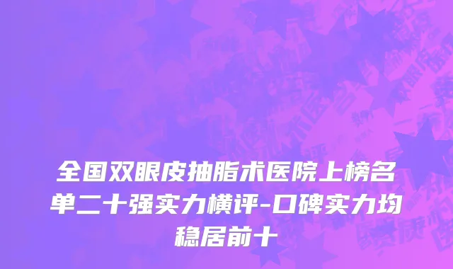 全国双眼皮抽脂术医院上榜名单二十强实力横评-口碑实力均稳居前十
