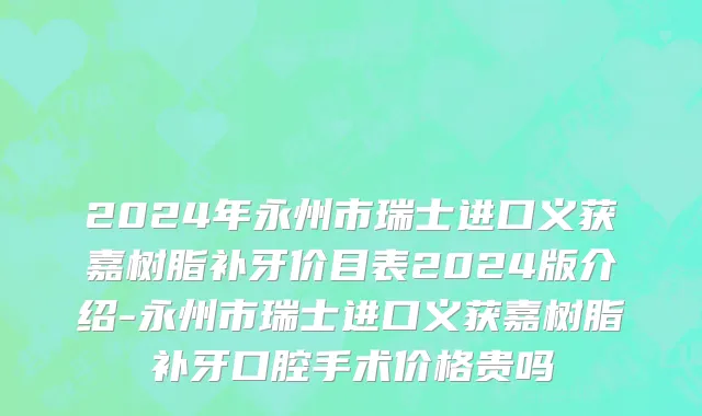 2024年永州市瑞士进口义获嘉树脂补牙价目表2024版介绍-永州市瑞士进口义获嘉树脂补牙口腔手术价格贵吗