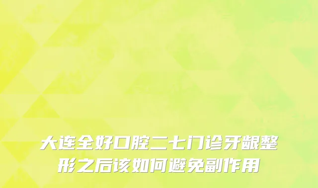 大连全好口腔二七门诊牙龈整形之后该如何避免副作用