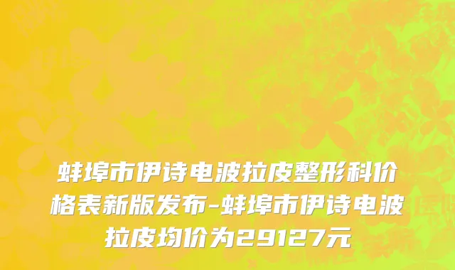 蚌埠市伊诗电波拉皮整形科价格表新版发布-蚌埠市伊诗电波拉皮均价为29127元