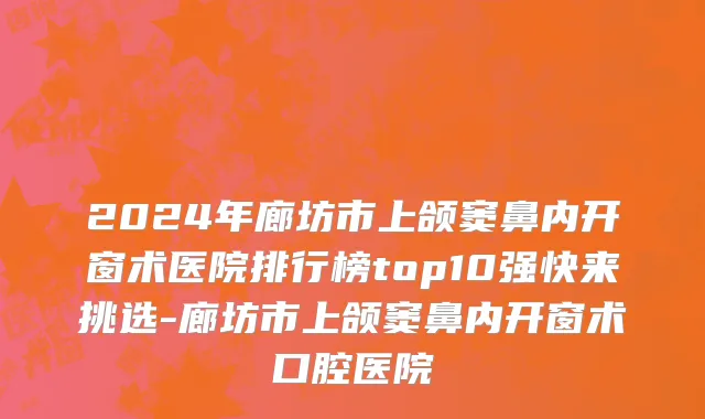 2024年廊坊市上颌窦鼻内开窗术医院排行榜top10强快来挑选-廊坊市上颌窦鼻内开窗术口腔医院