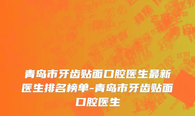 青岛市牙齿贴面口腔医生最新医生排名榜单-青岛市牙齿贴面口腔医生