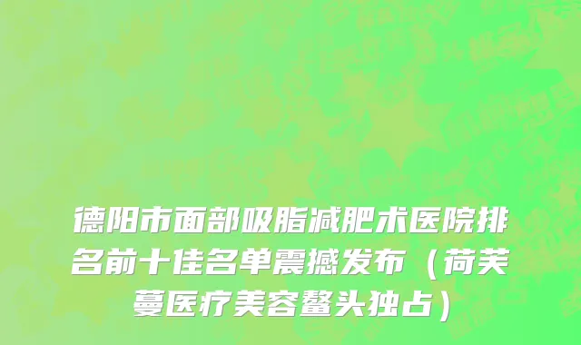 德阳市面部吸脂减肥术医院排名前十佳名单震撼发布（荷芙蔓医疗美容鳌头独占）