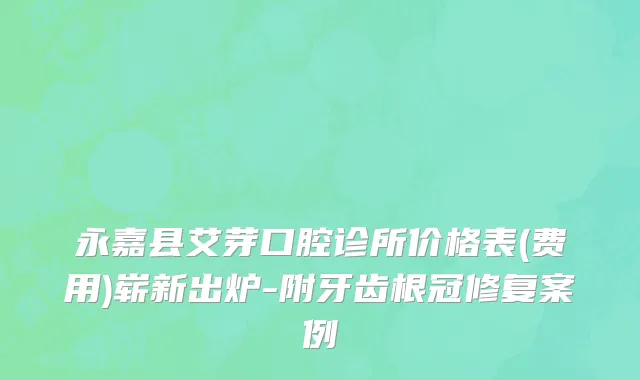 永嘉县艾芽口腔诊所价格表(费用)崭新出炉-附牙齿根冠修复案例
