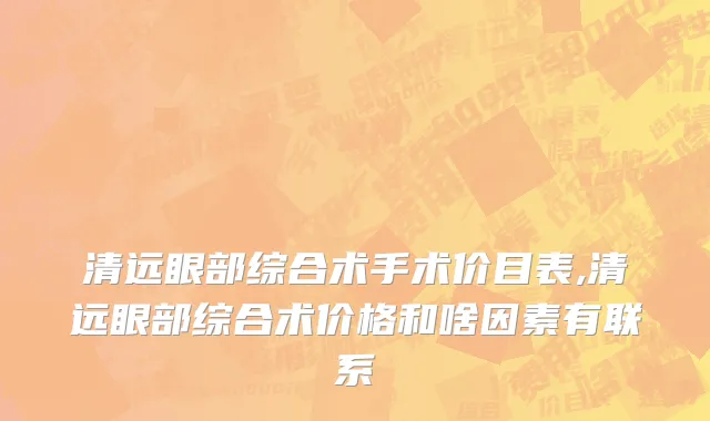 清远眼部综合术手术价目表,清远眼部综合术价格和啥因素有联系