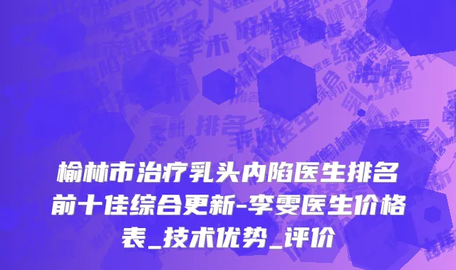 榆林市治疗乳头内陷医生排名前十佳综合更新-李雯医生价格表_技术优势_评价