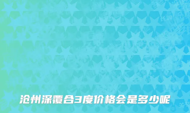 沧州深覆合3度价格会是多少呢