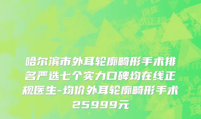 哈尔滨市外耳轮廓畸形手术排名严选七个实力口碑均在线正规医生-均价外耳轮廓畸形手术25999元