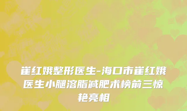 崔红娥整形医生-海口市崔红娥医生小腿溶脂减肥术榜前三惊艳亮相