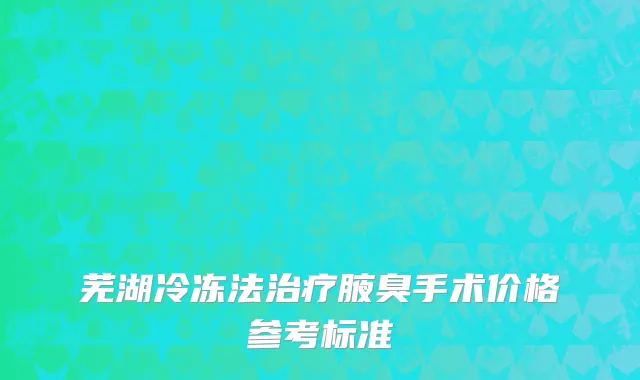 芜湖冷冻法治疗腋臭手术价格参考标准