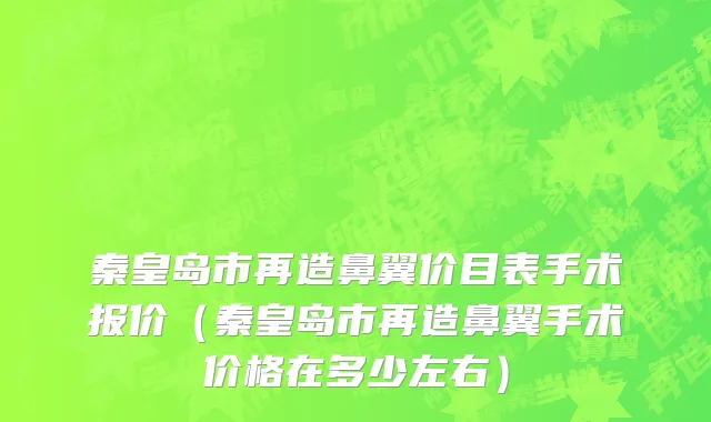 秦皇岛市再造鼻翼价目表手术报价（秦皇岛市再造鼻翼手术价格在多少左右）