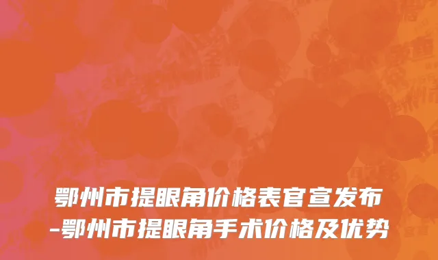 鄂州市提眼角价格表官宣发布-鄂州市提眼角手术价格及优势