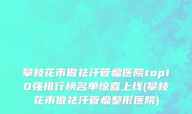 攀枝花市做祛汗管瘤医院top10强排行榜名单惊喜上线(攀枝花市做祛汗管瘤整形医院)