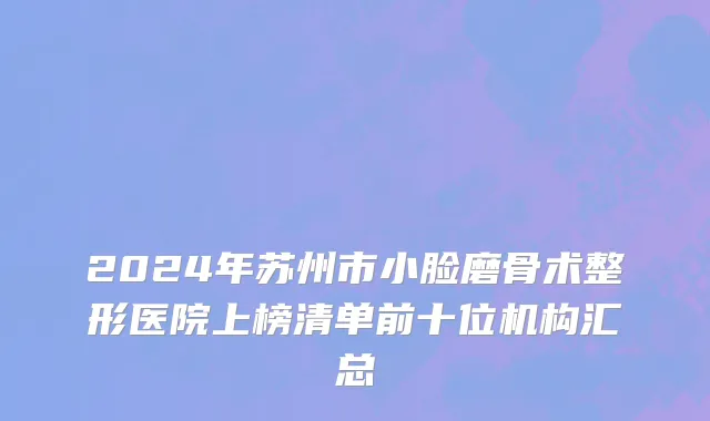 2024年苏州市小脸磨骨术整形医院上榜清单前十位机构汇总