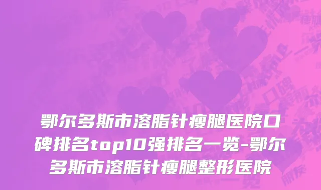 鄂尔多斯市溶脂针瘦腿医院口碑排名top10强排名一览-鄂尔多斯市溶脂针瘦腿整形医院
