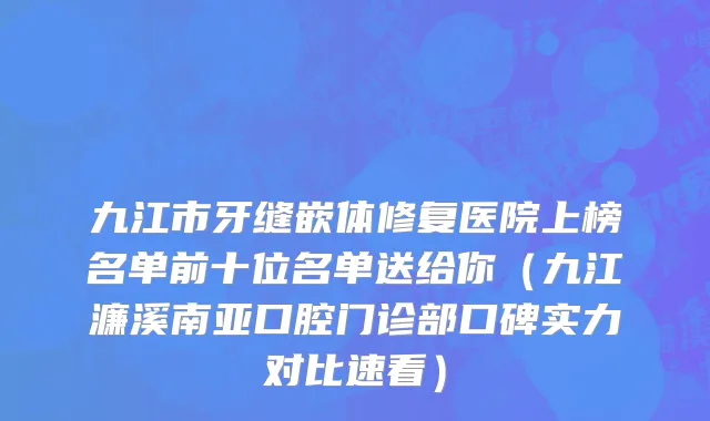 九江市牙缝嵌体修复医院上榜名单前十位名单送给你（九江濂溪南亚口腔门诊部口碑实力对比速看）