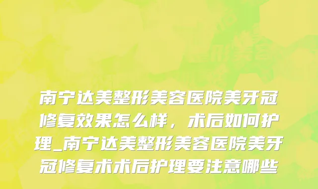 南宁达美整形美容医院美牙冠修复效果怎么样，术后如何护理_南宁达美整形美容医院美牙冠修复术术后护理要注意哪些