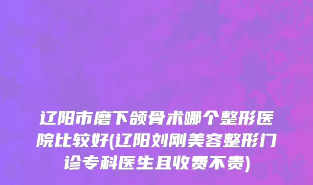 辽阳市磨下颌骨术哪个整形医院比较好(辽阳刘刚美容整形门诊专科医生且收费不贵)