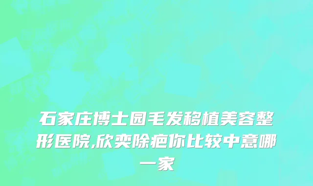 石家庄博士园毛发移植美容整形医院,欣奕除疤你比较中意哪一家