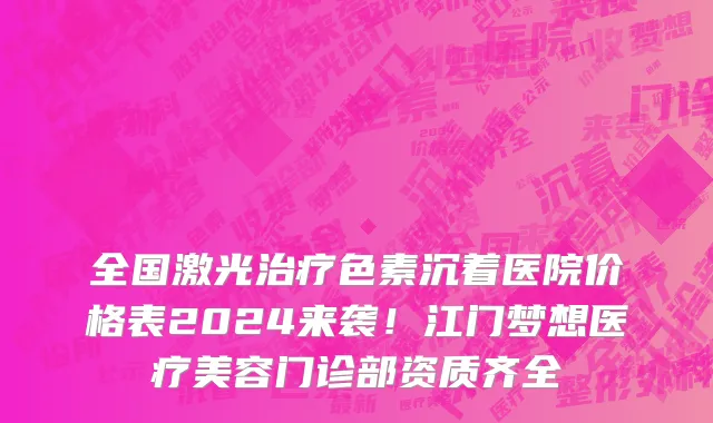 全国激光治疗色素沉着医院价格表2024来袭!江门梦想医疗美容门诊部资质齐全