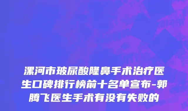 漯河市玻尿酸隆鼻手术治疗医生口碑排行榜前十名单宣布-郭腾飞医生手术有没有失败的