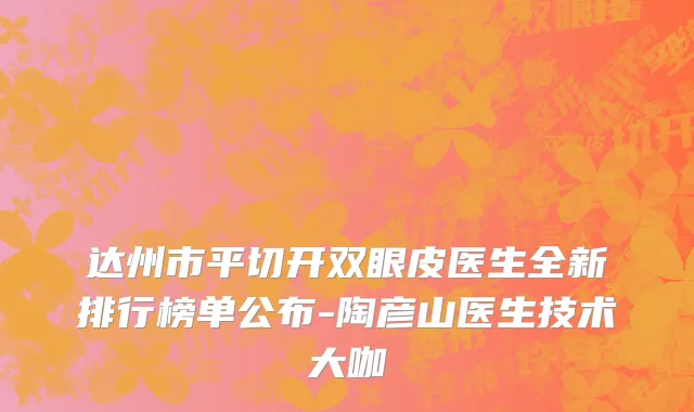 达州市平切开双眼皮医生全新排行榜单公布-陶彦山医生技术大咖