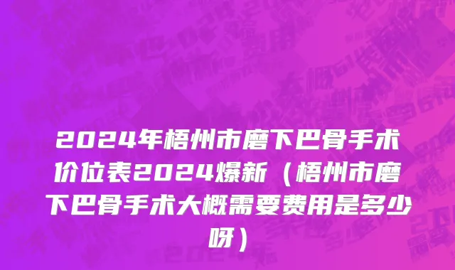 2024年梧州市磨下巴骨手术价位表2024爆新（梧州市磨下巴骨手术大概需要费用是多少呀）