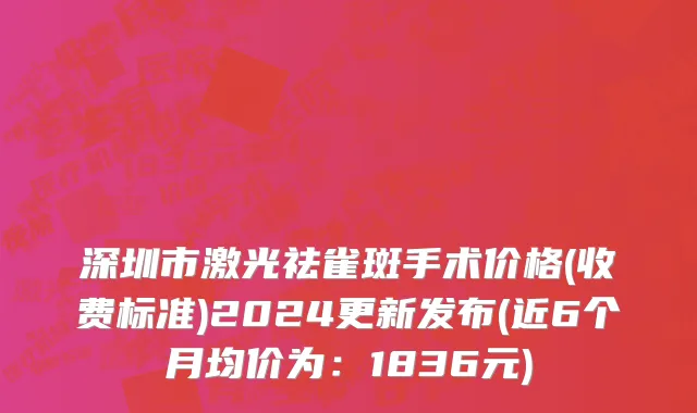 深圳市激光祛雀斑手术价格(收费标准)2024更新发布(近6个月均价为：1836元)