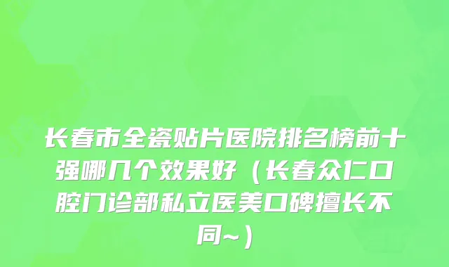 长春市全瓷贴片医院排名榜前十强哪几个效果好（长春众仁口腔门诊部私立医美口碑擅长不同~）