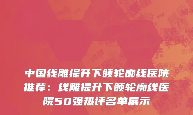 中国线雕提升下颌轮廓线医院推荐：线雕提升下颌轮廓线医院50强热评名单展示