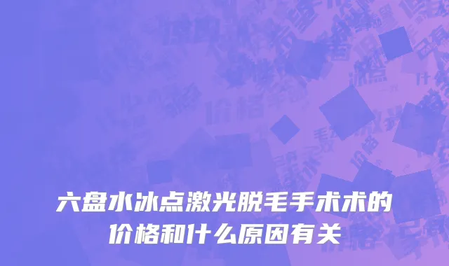 六盘水冰点激光脱毛手术术的价格和什么原因有关