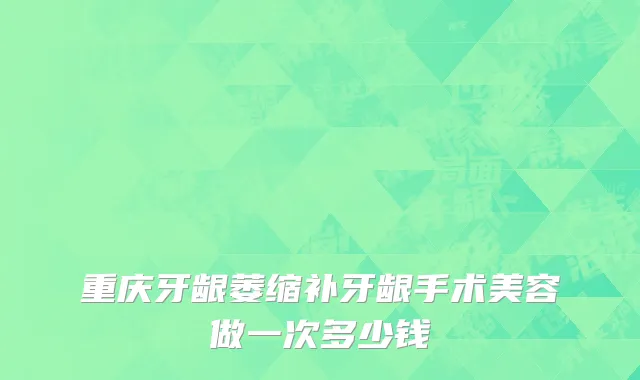 重庆牙龈萎缩补牙龈手术美容做一次多少钱