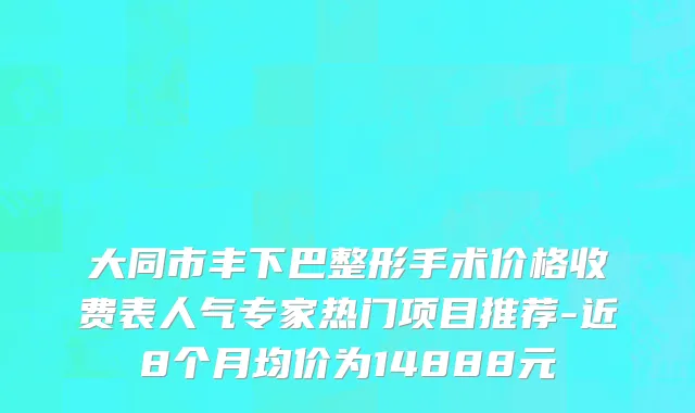 大同市丰下巴整形手术价格收费表人气专家热门项目推荐-近8个月均价为14888元