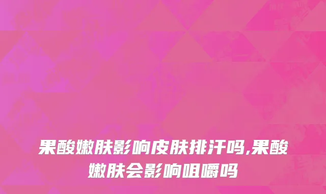 果酸嫩肤影响皮肤排汗吗,果酸嫩肤会影响咀嚼吗