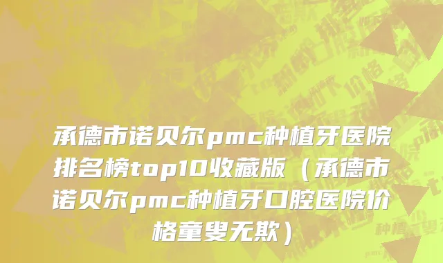 承德市诺贝尔pmc种植牙医院排名榜top10收藏版（承德市诺贝尔pmc种植牙口腔医院价格童叟无欺）