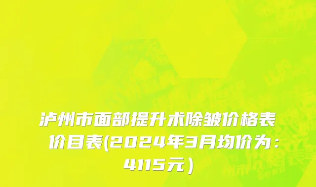 泸州市面部提升术除皱价格表 价目表(2024年3月均价为：4115元）