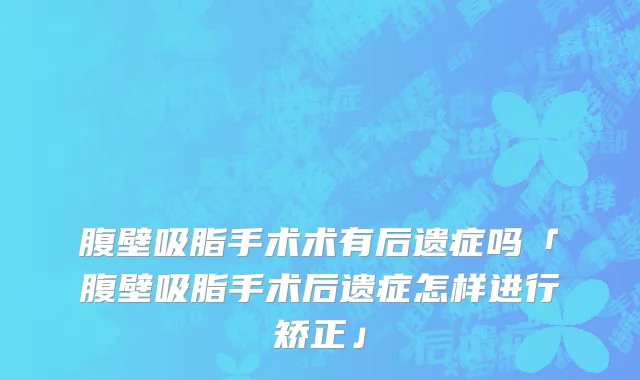 腹壁吸脂手术术有后遗症吗「腹壁吸脂手术后遗症怎样进行矫正」