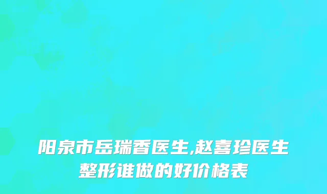 阳泉市岳瑞香医生,赵喜珍医生整形谁做的好价格表